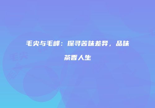 毛尖与毛峰：探寻苦味差异，品味茶香人生