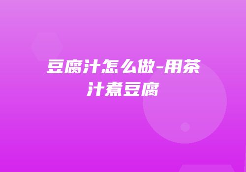豆腐汁怎么做-用茶汁煮豆腐