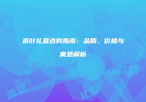 茶叶礼盒选购指南：品质、价格与寓意解析