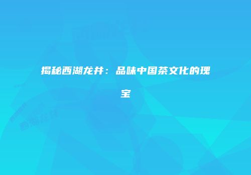 揭秘西湖龙井：品味中国茶文化的瑰宝