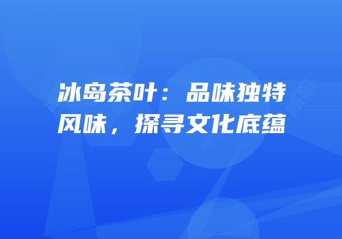 冰岛茶叶：品味独特风味，探寻文化底蕴