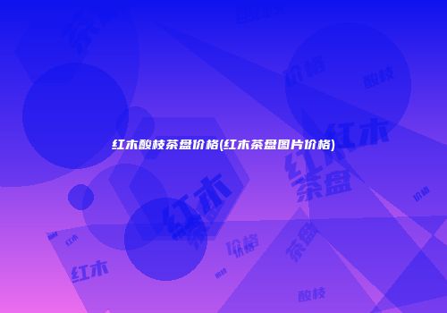 红木酸枝茶盘价格(红木茶盘图片价格)