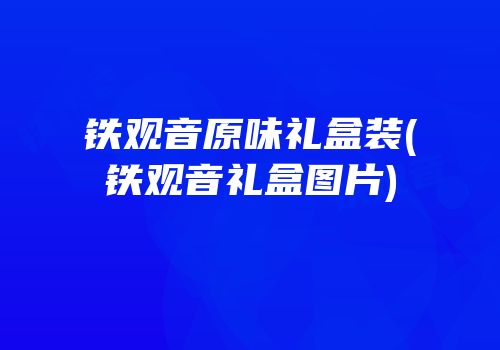 铁观音原味礼盒装(铁观音礼盒图片)