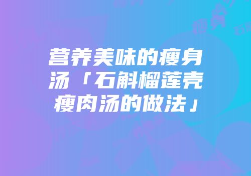 营养美味的瘦身汤「石斛榴莲壳瘦肉汤的做法」