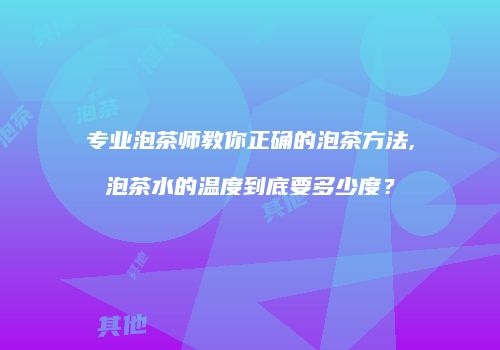 专业泡茶师教你正确的泡茶方法,泡茶水的温度到底要多少度？
