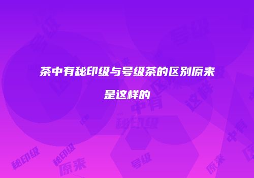茶中有秘印级与号级茶的区别原来是这样的