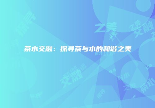 茶水交融：探寻茶与水的和谐之美