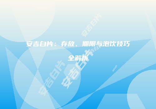 安吉白片：存放、期限与泡饮技巧全解析