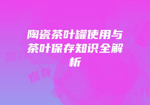 陶瓷茶叶罐使用与茶叶保存知识全解析