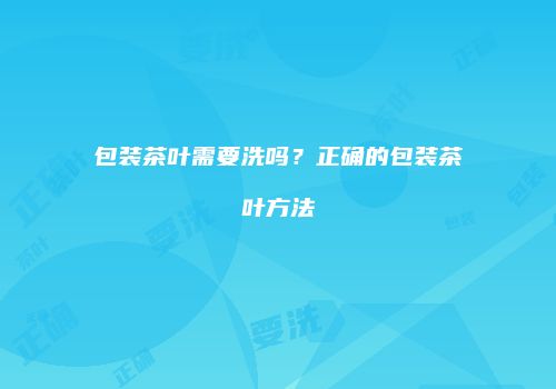 包装茶叶需要洗吗？正确的包装茶叶方法