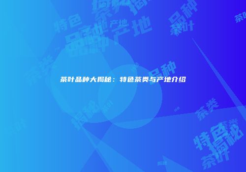 茶叶品种大揭秘：特色茶类与产地介绍