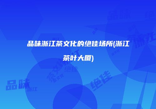 品味浙江茶文化的绝佳场所(浙江茶叶大厦)