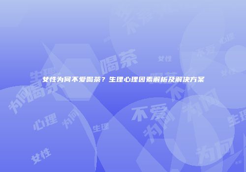 女性为何不爱喝茶？生理心理因素解析及解决方案