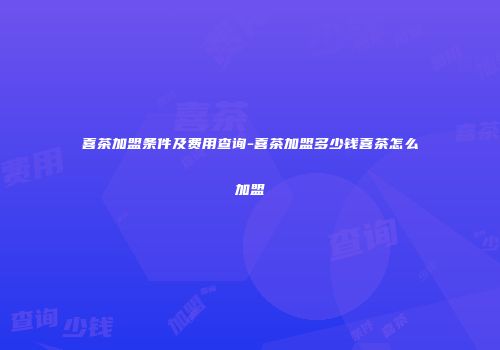 喜茶加盟条件及费用查询-喜茶加盟多少钱喜茶怎么加盟