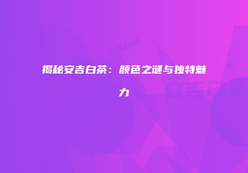 揭秘安吉白茶：颜色之谜与独特魅力