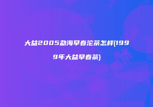 大益2005勐海早春沱茶怎样(1999年大益早春茶)