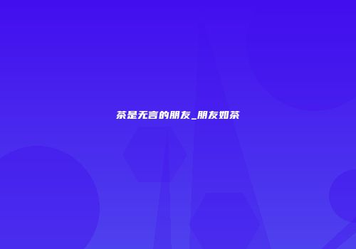 茶是无言的朋友_朋友如茶