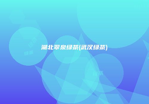 湖北翠泉绿茶(武汉绿茶)