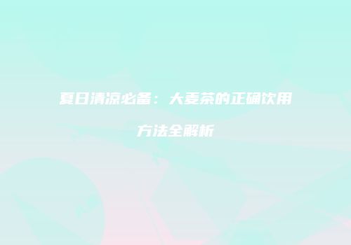 夏日清凉必备：大麦茶的正确饮用方法全解析