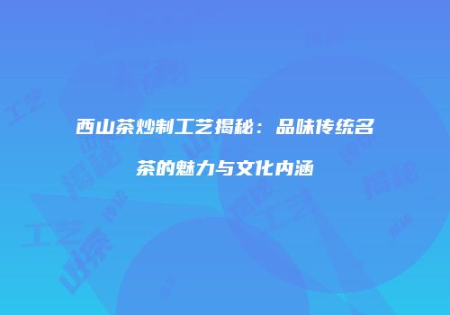 西山茶炒制工艺揭秘：品味传统名茶的魅力与文化内涵