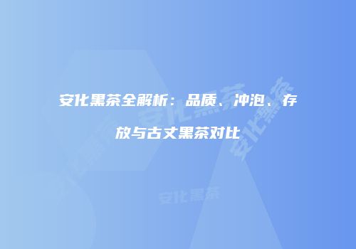 安化黑茶全解析：品质、冲泡、存放与古丈黑茶对比