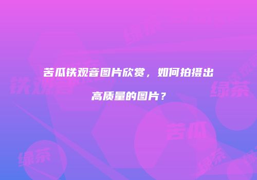 苦瓜铁观音图片欣赏，如何拍摄出高质量的图片？