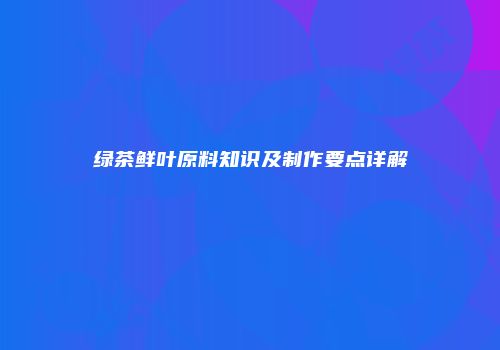 绿茶鲜叶原料知识及制作要点详解