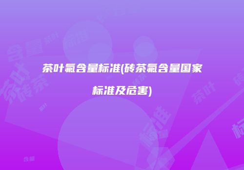 茶叶氟含量标准(砖茶氟含量国家标准及危害)