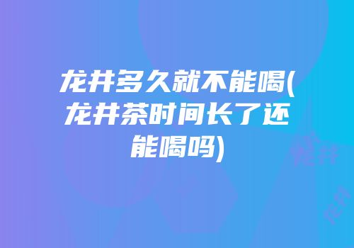 龙井多久就不能喝(龙井茶时间长了还能喝吗)