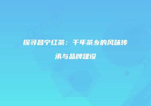 探寻昌宁红茶：千年茶乡的风味传承与品牌建设