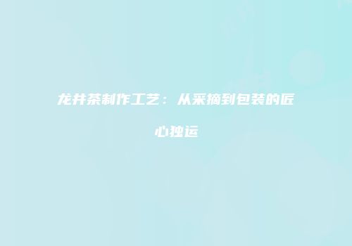龙井茶制作工艺：从采摘到包装的匠心独运