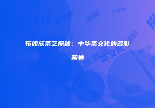 布朗族茶艺探秘：中华茶文化的多彩画卷