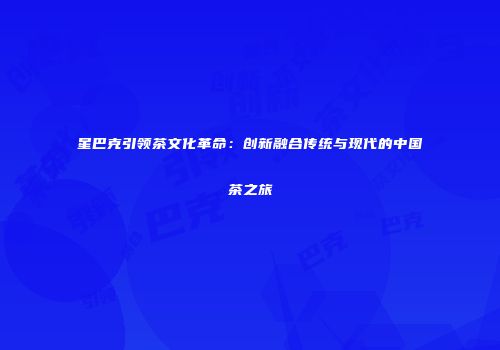 星巴克引领茶文化革命：创新融合传统与现代的中国茶之旅