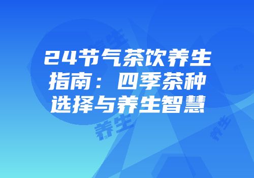 24节气茶饮养生指南：四季茶种选择与养生智慧