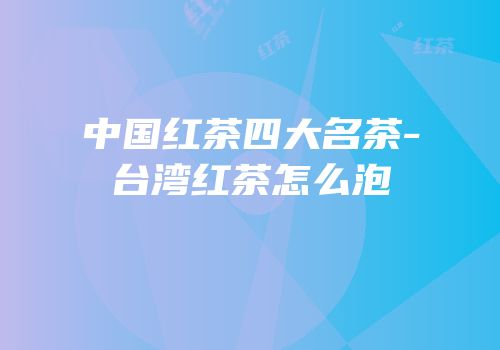 中国红茶四大名茶-台湾红茶怎么泡