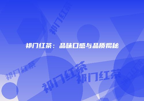 祁门红茶：品味口感与品质揭秘