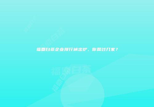 福鼎白茶企业排行榜出炉，你喝过几家？