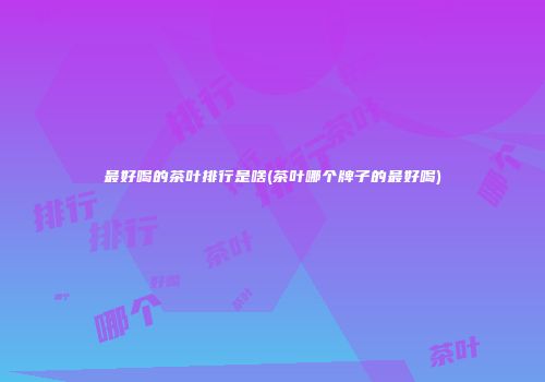 最好喝的茶叶排行是啥(茶叶哪个牌子的最好喝)