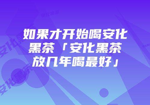 如果才开始喝安化黑茶「安化黑茶放几年喝最好」