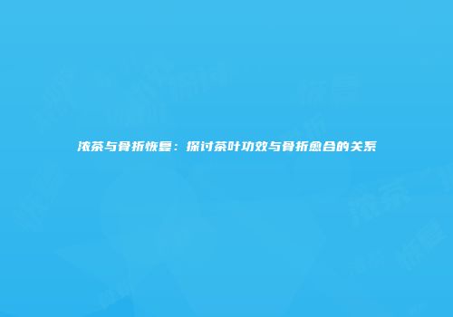浓茶与骨折恢复：探讨茶叶功效与骨折愈合的关系