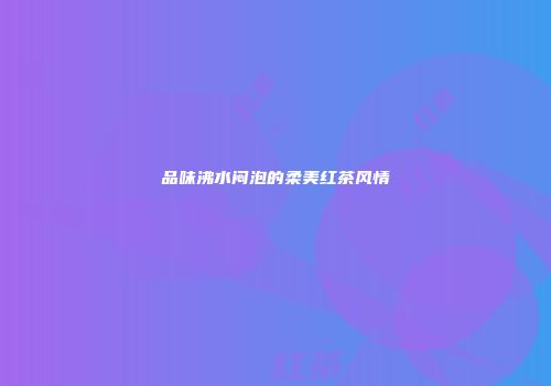 品味沸水闷泡的柔美红茶风情