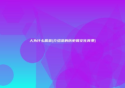 人为什么喝茶(介绍茶的历史和文化背景)