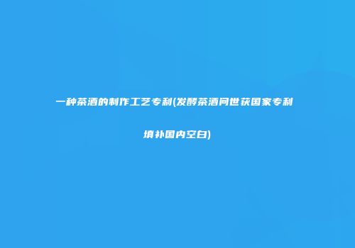 一种茶酒的制作工艺专利(发酵茶酒问世获国家专利 填补国内空白)