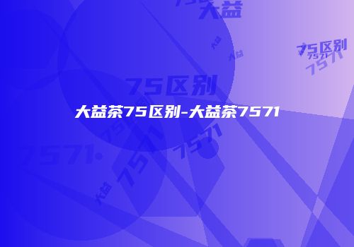 大益茶75区别-大益茶7571
