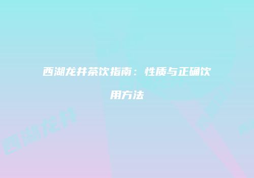 西湖龙井茶饮指南：性质与正确饮用方法