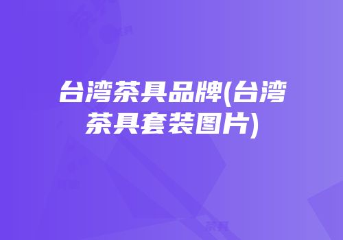 台湾茶具品牌(台湾茶具套装图片)