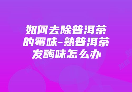 如何去除普洱茶的霉味-熟普洱茶发酶味怎么办