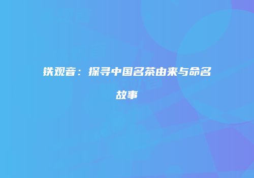 铁观音：探寻中国名茶由来与命名故事