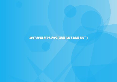 浙江新昌茶叶功效(国营浙江新昌茶厂)