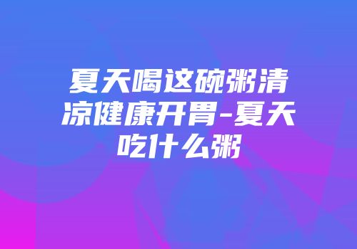 夏天喝这碗粥清凉健康开胃-夏天吃什么粥